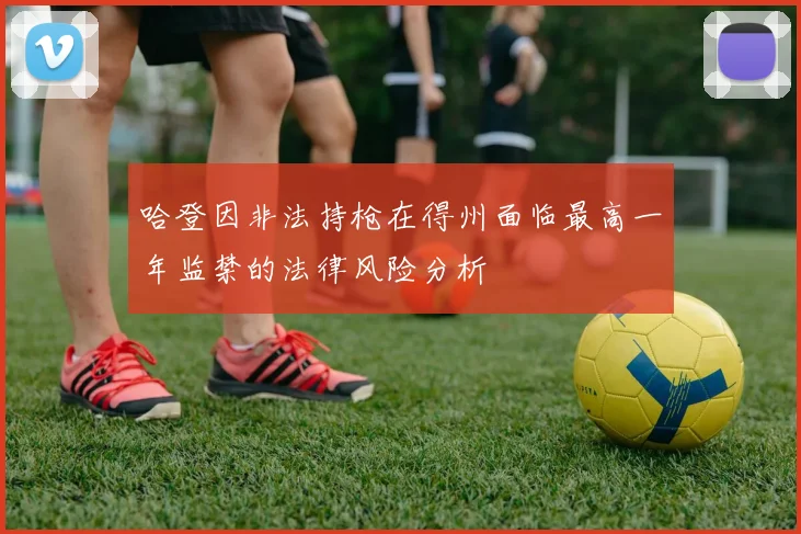 哈登因非法持枪在得州面临最高一年监禁的法律风险分析