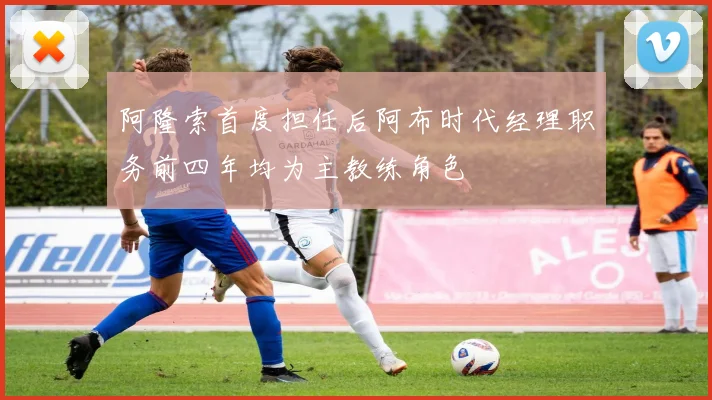 阿隆索首度担任后阿布时代经理职务前四年均为主教练角色
