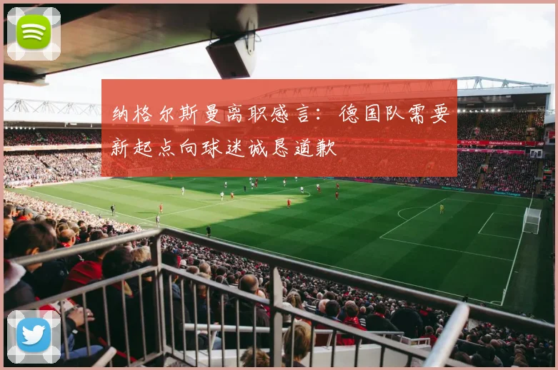 纳格尔斯曼离职感言：德国队需要新起点向球迷诚恳道歉