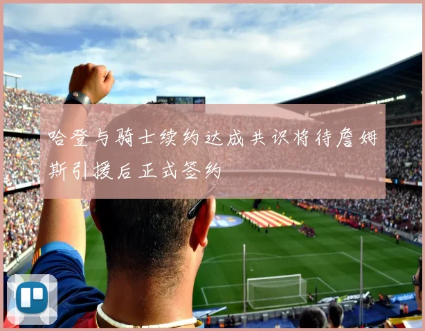 哈登与骑士续约达成共识将待詹姆斯引援后正式签约