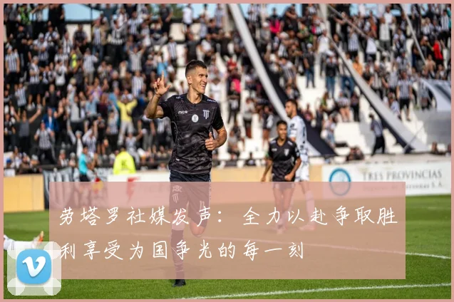 劳塔罗社媒发声：全力以赴争取胜利享受为国争光的每一刻