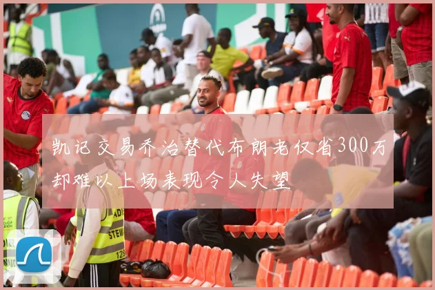 凯记交易乔治替代布朗老仅省300万却难以上场表现令人失望