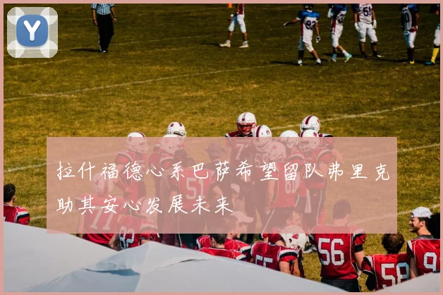 拉什福德心系巴萨希望留队弗里克助其安心发展未来