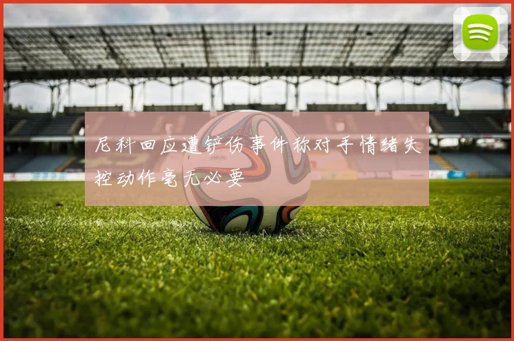 尼科回应遭铲伤事件称对手情绪失控动作毫无必要