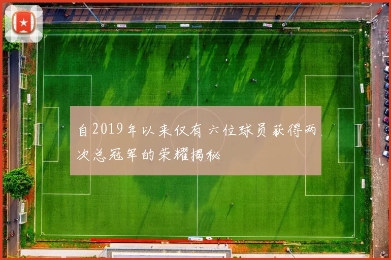 自2019年以来仅有六位球员获得两次总冠军的荣耀揭秘