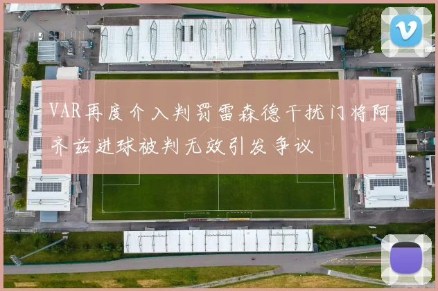 VAR再度介入判罚雷森德干扰门将阿齐兹进球被判无效引发争议