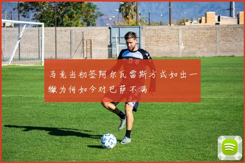 马竞当初签阿尔瓦雷斯方式如出一辙为何如今对巴萨不满