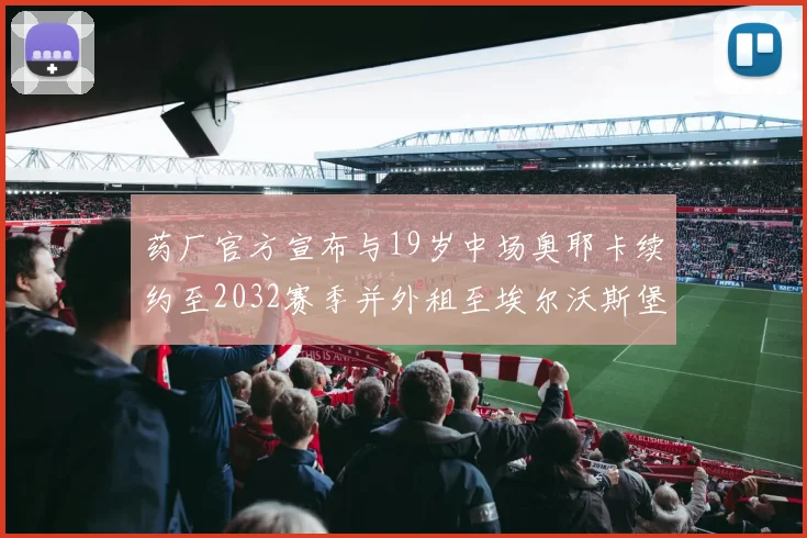 药厂官方宣布与19岁中场奥耶卡续约至2032赛季并外租至埃尔沃斯堡