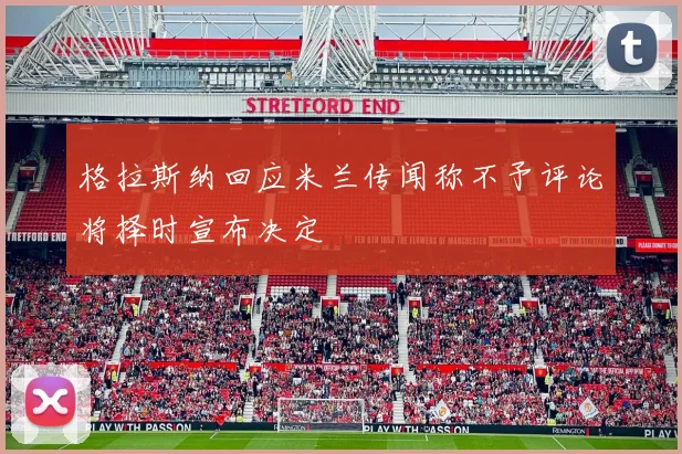 格拉斯纳回应米兰传闻称不予评论将择时宣布决定