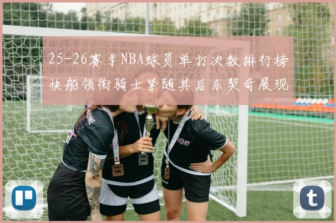 25-26赛季NBA球员单打次数排行榜快船领衔骑士紧随其后东契奇展现最高效率