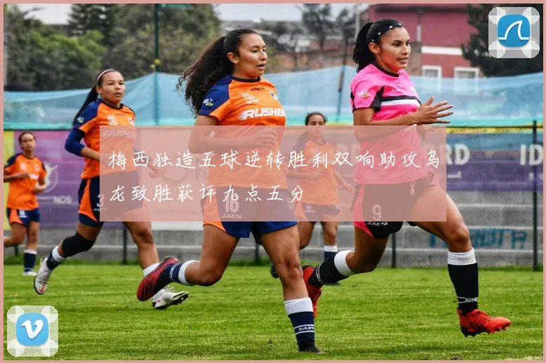梅西独造五球逆转胜利双响助攻乌龙致胜获评九点五分