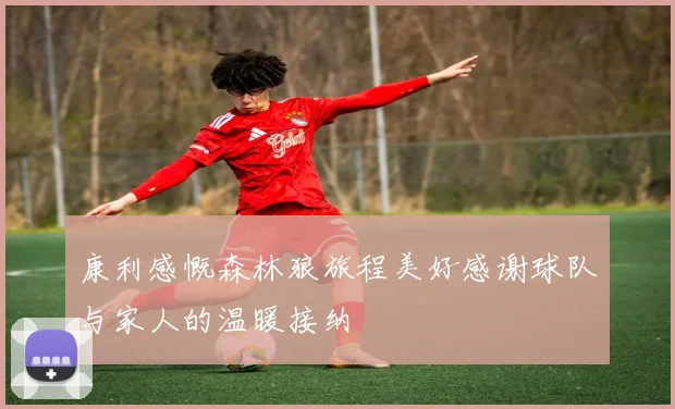 康利感慨森林狼旅程美好感谢球队与家人的温暖接纳