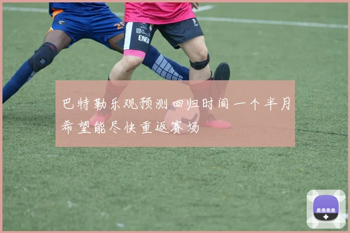 巴特勒乐观预测回归时间一个半月希望能尽快重返赛场