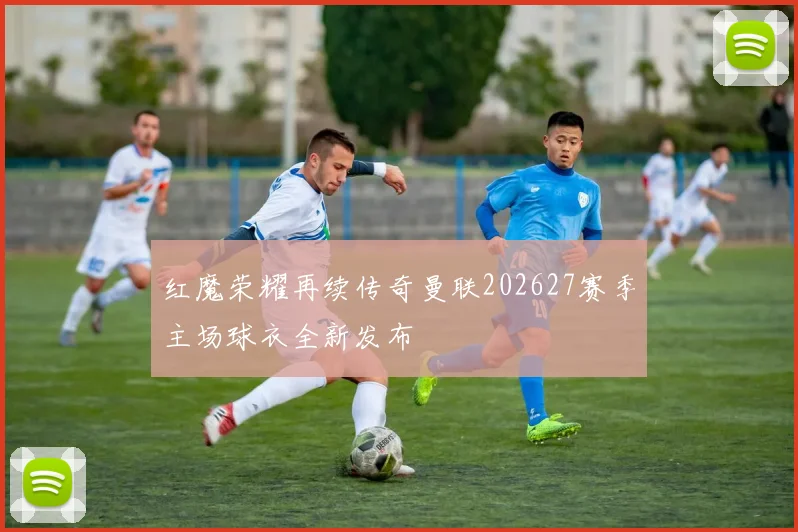 红魔荣耀再续传奇曼联202627赛季主场球衣全新发布