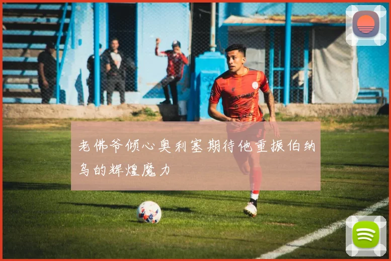 老佛爷倾心奥利塞期待他重振伯纳乌的辉煌魔力