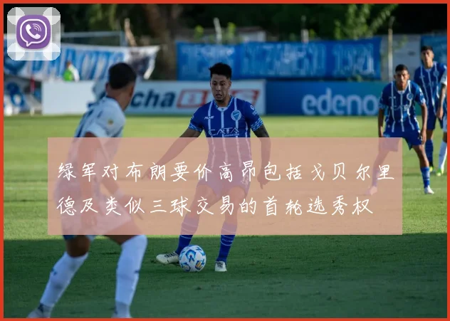 绿军对布朗要价高昂包括戈贝尔里德及类似三球交易的首轮选秀权