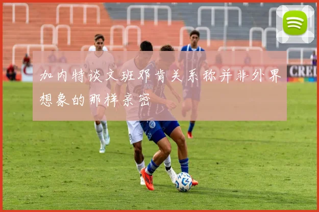 加内特谈文班邓肯关系称并非外界想象的那样亲密