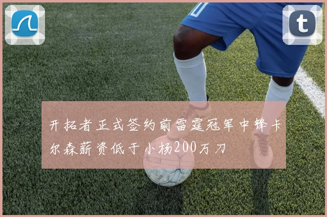 开拓者正式签约前雷霆冠军中锋卡尔森薪资低于小杨200万刀
