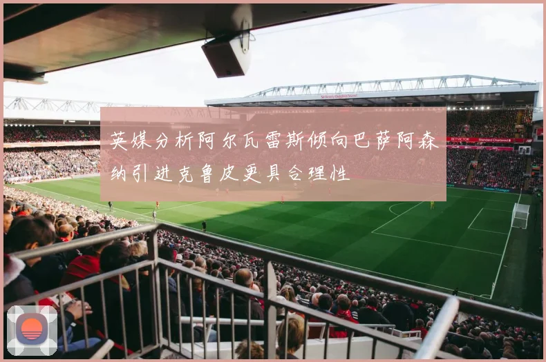 英媒分析阿尔瓦雷斯倾向巴萨阿森纳引进克鲁皮更具合理性